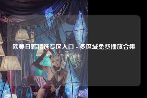 欧美日韩精选专区入口 - 多区域免费播放合集