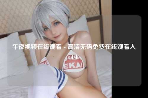 午夜视频在线观看 - 高清无码免费在线观看入口